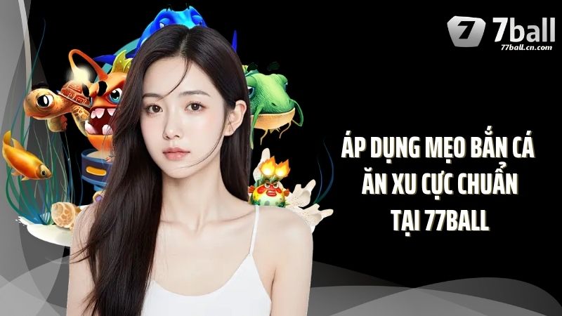 Áp dụng mẹo bắn cá ăn xu cực chuẩn tại 77Ball