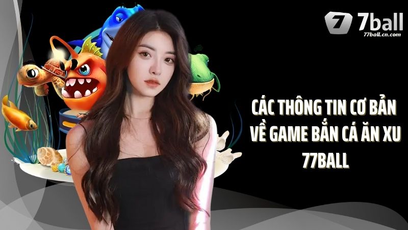 Các thông tin cơ bản về game bắn cá ăn xu 77Ball