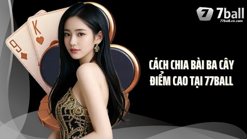 Cách chia bài ba cây điểm cao tại 77Ball