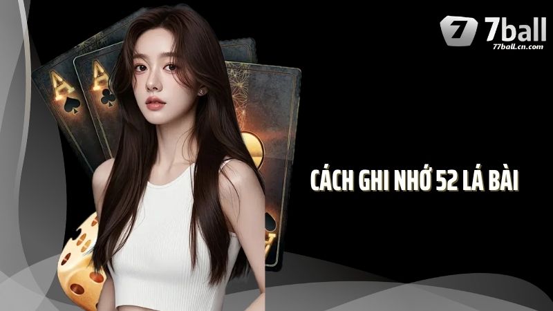 Cách Ghi Nhớ 52 Lá Bài Dễ Hiểu Khi Chơi Tại Game Bài 77Ball