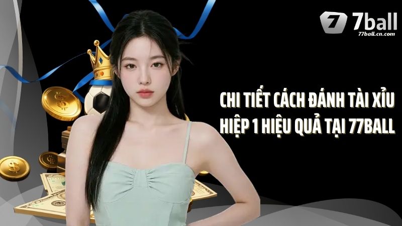 Chi tiết cách đánh tài xỉu hiệp 1 hiệu quả tại 77Ball