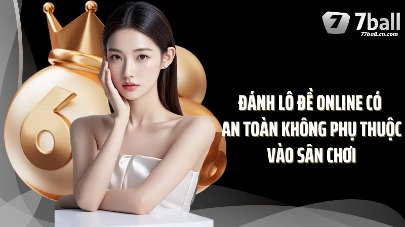 Đánh lô đề online có an toàn không phụ thuộc vào sân chơi