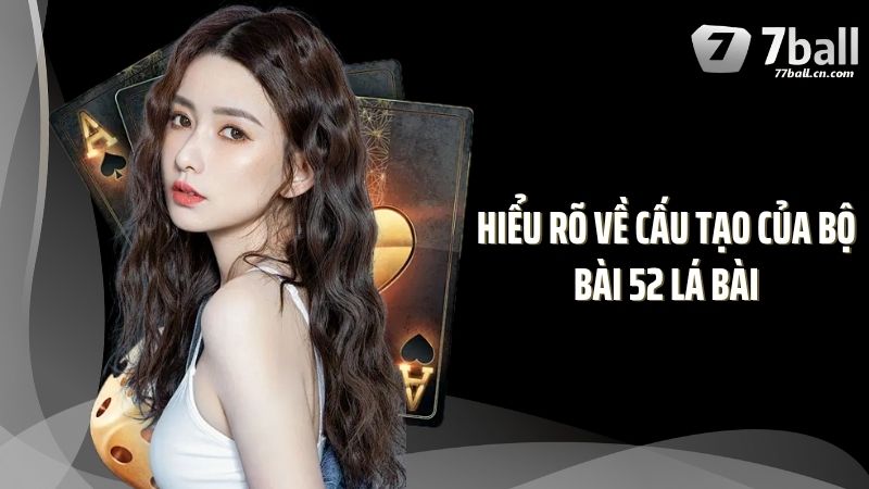 Hiểu rõ về cấu tạo của bộ bài 52 lá bài